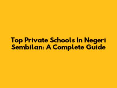 Top Private Schools In Negeri Sembilan: A Complete Guide