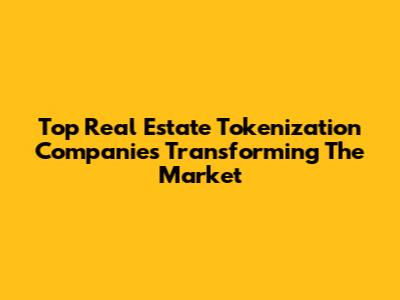 Top Real Estate Tokenization Companies Transforming The Market