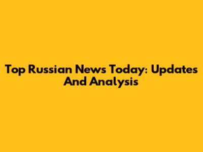 Top Russian News Today: Updates And Analysis