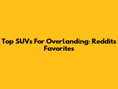 Top SUVs For Overlanding: Reddit's Favorites