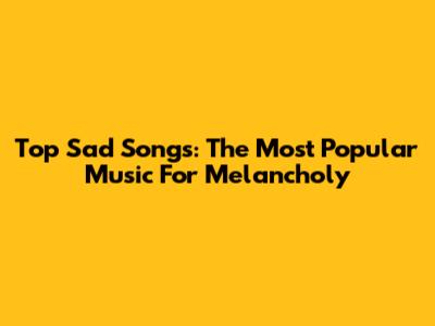 Top Sad Songs: The Most Popular Music For Melancholy
