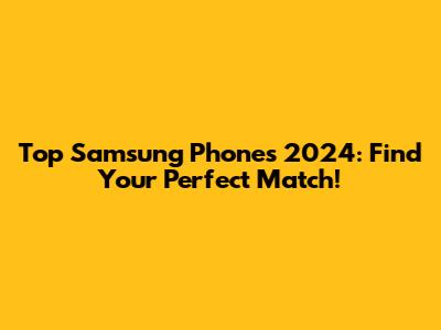 Top Samsung Phones 2024: Find Your Perfect Match!