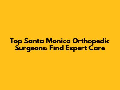 Top Santa Monica Orthopedic Surgeons: Find Expert Care
