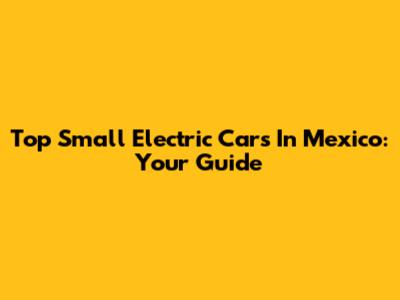 Top Small Electric Cars In Mexico: Your Guide