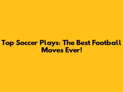 Top Soccer Plays: The Best Football Moves Ever!