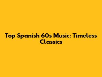 Top Spanish 60s Music: Timeless Classics