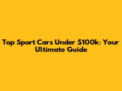 Top Sport Cars Under $100k: Your Ultimate Guide