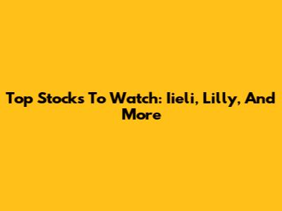 Top Stocks To Watch: Iieli, Lilly, And More