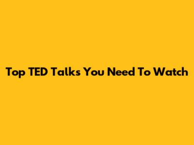 Top TED Talks You Need To Watch