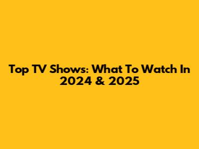 Top TV Shows: What To Watch In 2024 & 2025