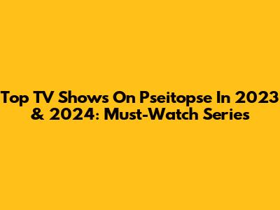 Top TV Shows On Pseitopse In 2023 & 2024: Must-Watch Series