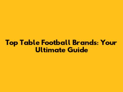 Top Table Football Brands: Your Ultimate Guide