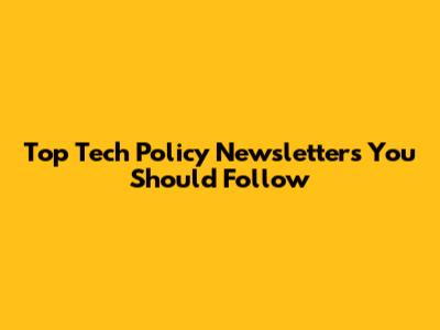 Top Tech Policy Newsletters You Should Follow