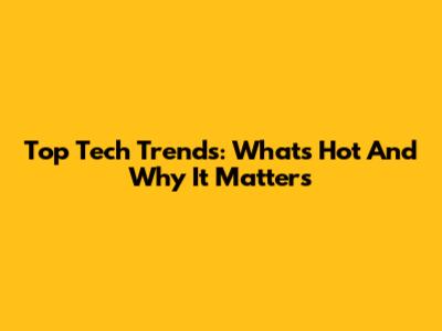 Top Tech Trends: What's Hot And Why It Matters