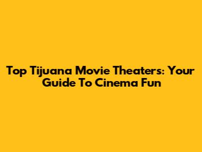 Top Tijuana Movie Theaters: Your Guide To Cinema Fun