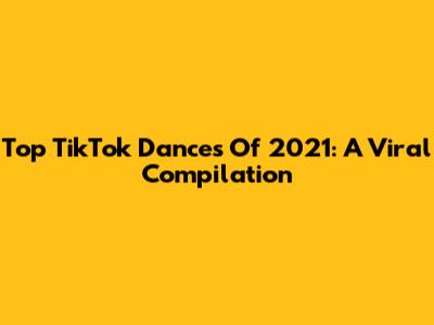 Top TikTok Dances Of 2021: A Viral Compilation