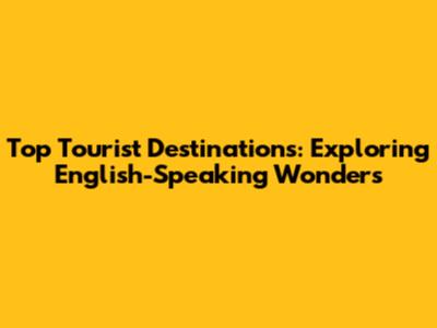 Top Tourist Destinations: Exploring English-Speaking Wonders