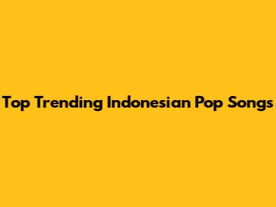 Top Trending Indonesian Pop Songs