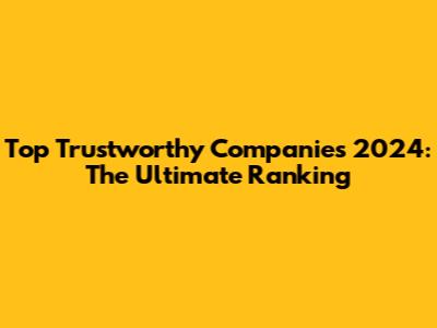 Top Trustworthy Companies 2024: The Ultimate Ranking