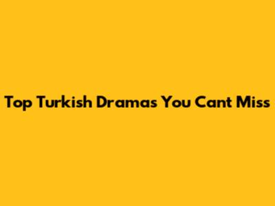Top Turkish Dramas You Can't Miss