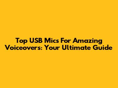 Top USB Mics For Amazing Voiceovers: Your Ultimate Guide
