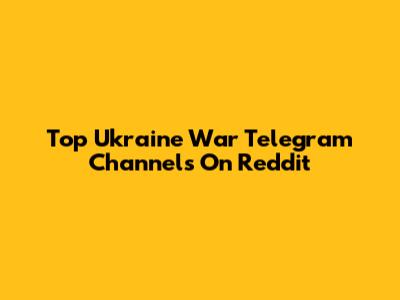 Top Ukraine War Telegram Channels On Reddit