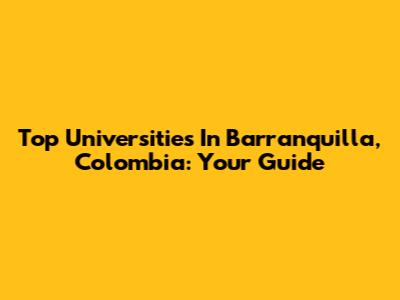 Top Universities In Barranquilla, Colombia: Your Guide