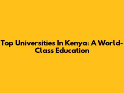 Top Universities In Kenya: A World-Class Education