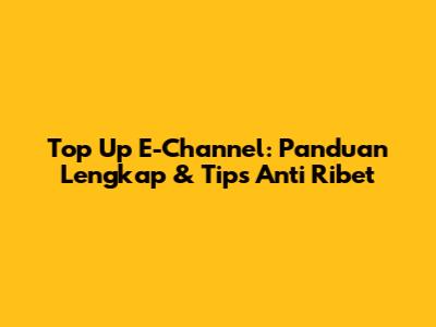 Top Up E-Channel: Panduan Lengkap & Tips Anti Ribet