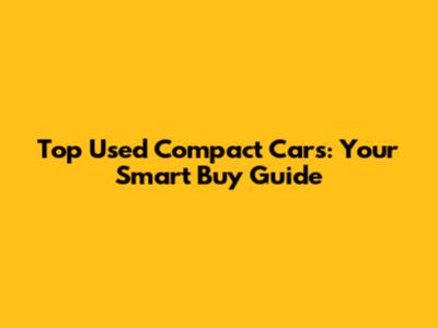 Top Used Compact Cars: Your Smart Buy Guide