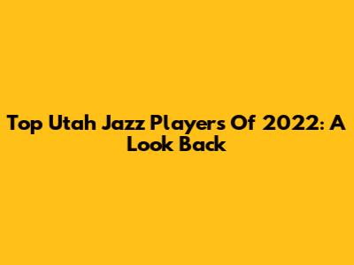 Top Utah Jazz Players Of 2022: A Look Back