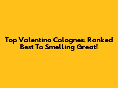 Top Valentino Colognes: Ranked Best To Smelling Great!