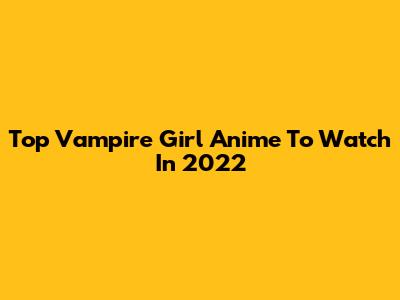 Top Vampire Girl Anime To Watch In 2022
