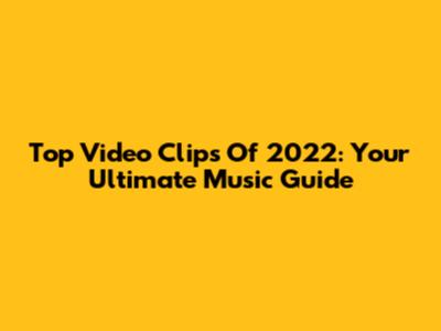Top Video Clips Of 2022: Your Ultimate Music Guide