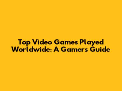 Top Video Games Played Worldwide: A Gamer's Guide