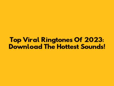 Top Viral Ringtones Of 2023: Download The Hottest Sounds!