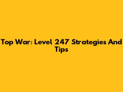 Top War: Level 247 Strategies And Tips