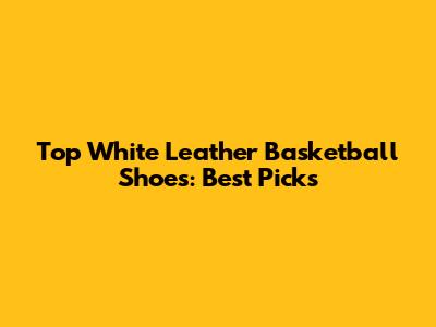Top White Leather Basketball Shoes: Best Picks