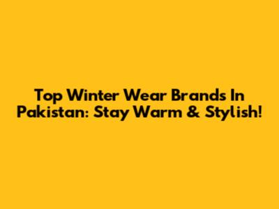 Top Winter Wear Brands In Pakistan: Stay Warm & Stylish!