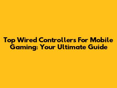Top Wired Controllers For Mobile Gaming: Your Ultimate Guide