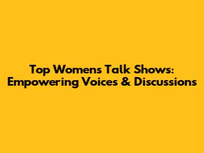 Top Women's Talk Shows: Empowering Voices & Discussions
