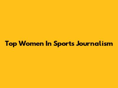 Top Women In Sports Journalism