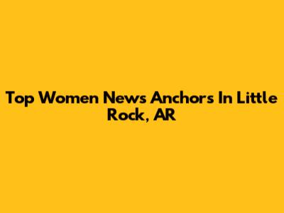 Top Women News Anchors In Little Rock, AR