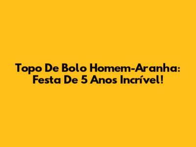 Topo De Bolo Homem-Aranha: Festa De 5 Anos Incrível!