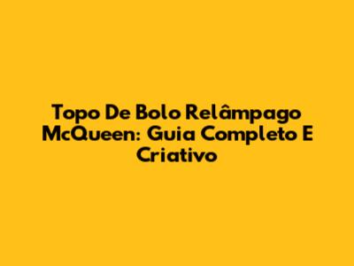 Topo De Bolo Relâmpago McQueen: Guia Completo E Criativo