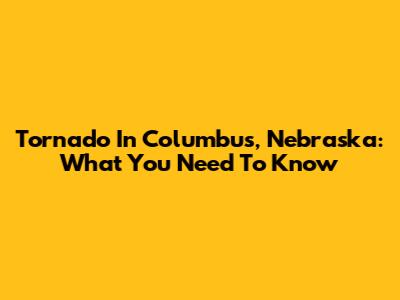Tornado In Columbus, Nebraska: What You Need To Know