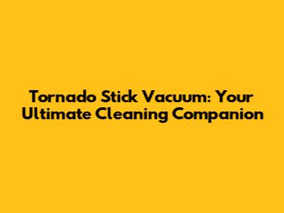 Tornado Stick Vacuum: Your Ultimate Cleaning Companion