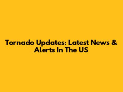 Tornado Updates: Latest News & Alerts In The US