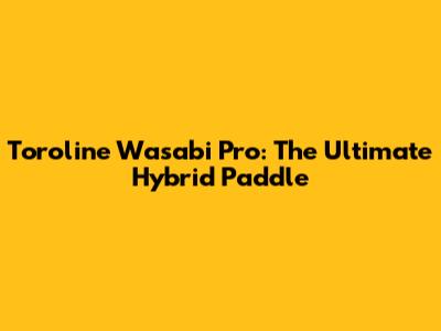 Toroline Wasabi Pro: The Ultimate Hybrid Paddle