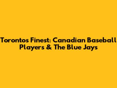 Toronto's Finest: Canadian Baseball Players & The Blue Jays